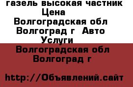 газель высокая частник › Цена ­ 500 - Волгоградская обл., Волгоград г. Авто » Услуги   . Волгоградская обл.,Волгоград г.
